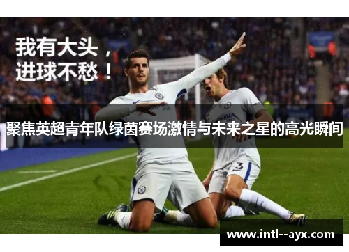 聚焦英超青年队绿茵赛场激情与未来之星的高光瞬间 聚焦英超青年队绿茵赛场激情与未来之星的高光瞬间