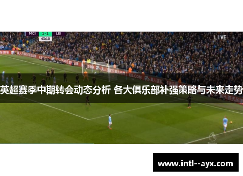 英超赛季中期转会动态分析 各大俱乐部补强策略与未来走势