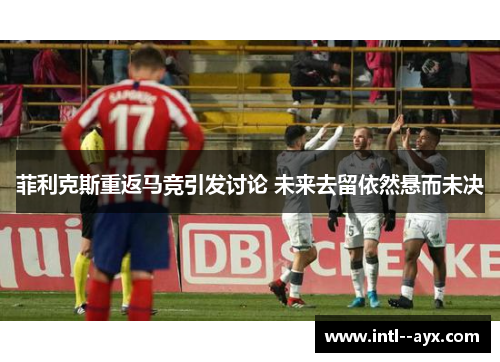 菲利克斯重返马竞引发讨论 未来去留依然悬而未决