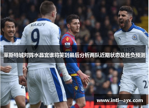莱斯特城对阵水晶宫谁将笑到最后分析两队近期状态及胜负预测 莱斯特城对阵水晶宫谁将笑到最后分析两队近期状态及胜负预测