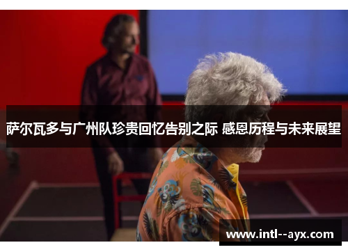 萨尔瓦多与广州队珍贵回忆告别之际 感恩历程与未来展望