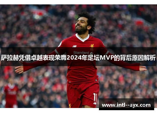 萨拉赫凭借卓越表现荣膺2024年足坛MVP的背后原因解析 萨拉赫凭借卓越表现荣膺2024年足坛MVP的背后原因解析