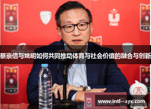 蔡崇信与姚明如何共同推动体育与社会价值的融合与创新 蔡崇信与姚明如何共同推动体育与社会价值的融合与创新