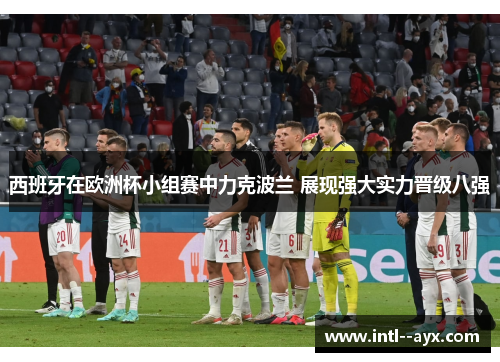 西班牙在欧洲杯小组赛中力克波兰 展现强大实力晋级八强