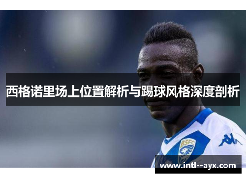 西格诺里场上位置解析与踢球风格深度剖析 西格诺里场上位置解析与踢球风格深度剖析