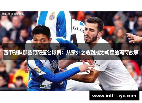 西甲球队那些奇葩签名球员:从意外之选到成为明星的离奇故事 西甲球队那些奇葩签名球员:从意外之选到成为明星的离奇故事