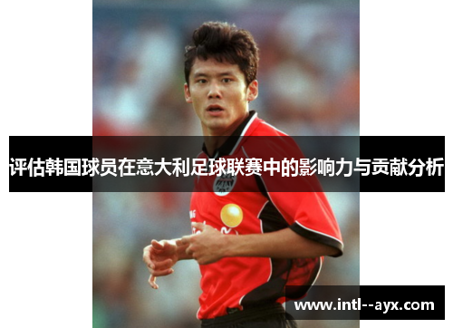 评估韩国球员在意大利足球联赛中的影响力与贡献分析 评估韩国球员在意大利足球联赛中的影响力与贡献分析