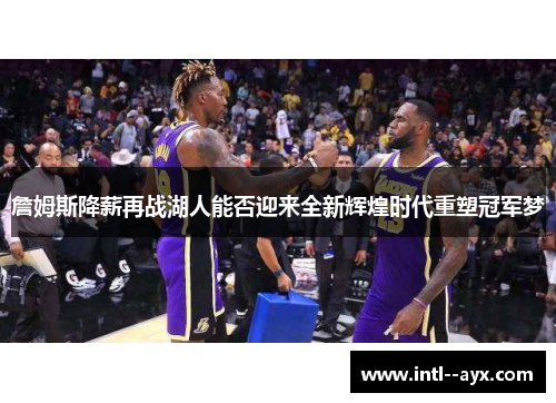 詹姆斯降薪再战湖人能否迎来全新辉煌时代重塑冠军梦