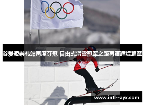 谷爱凌崇礼站再度夺冠 自由式滑雪冠军之路再谱辉煌篇章 谷爱凌崇礼站再度夺冠 自由式滑雪冠军之路再谱辉煌篇章