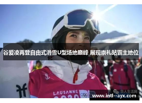 谷爱凌再登自由式滑雪U型场地巅峰 展现崇礼站霸主地位 谷爱凌再登自由式滑雪U型场地巅峰 展现崇礼站霸主地位
