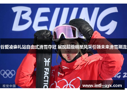谷爱凌崇礼站自由式滑雪夺冠 展现超级明星风采引领未来滑雪潮流
