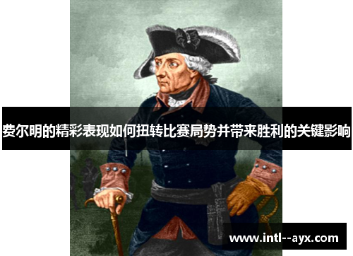 费尔明的精彩表现如何扭转比赛局势并带来胜利的关键影响 费尔明的精彩表现如何扭转比赛局势并带来胜利的关键影响