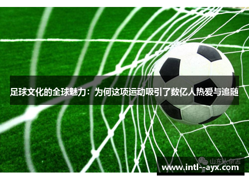 足球文化的全球魅力:为何这项运动吸引了数亿人热爱与追随 足球文化的全球魅力:为何这项运动吸引了数亿人热爱与追随