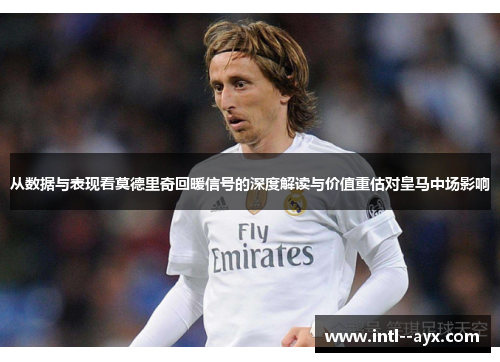 从数据与表现看莫德里奇回暖信号的深度解读与价值重估对皇马中场影响 从数据与表现看莫德里奇回暖信号的深度解读与价值重估对皇马中场影响