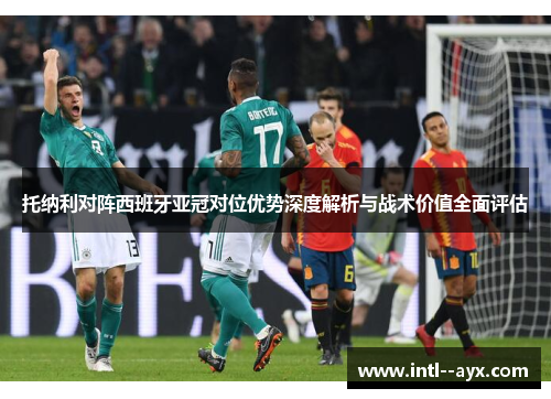 托纳利对阵西班牙亚冠对位优势深度解析与战术价值全面评估 托纳利对阵西班牙亚冠对位优势深度解析与战术价值全面评估