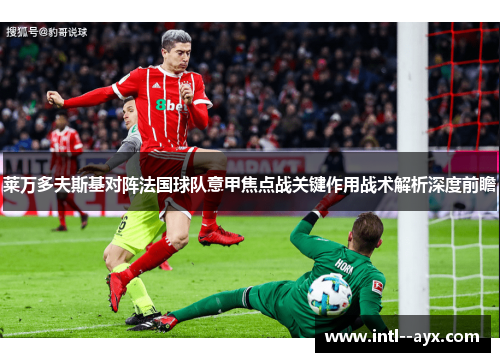 莱万多夫斯基对阵法国球队意甲焦点战关键作用战术解析深度前瞻 莱万多夫斯基对阵法国球队意甲焦点战关键作用战术解析深度前瞻