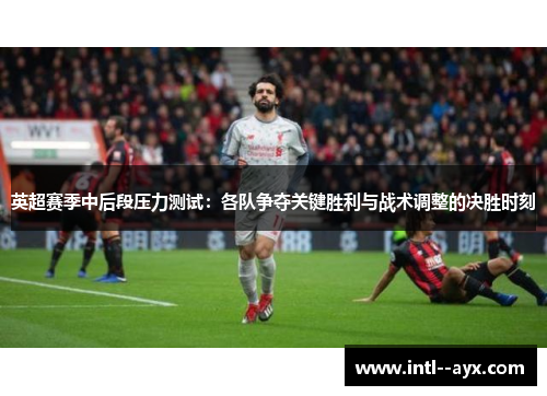 英超赛季中后段压力测试:各队争夺关键胜利与战术调整的决胜时刻 英超赛季中后段压力测试:各队争夺关键胜利与战术调整的决胜时刻