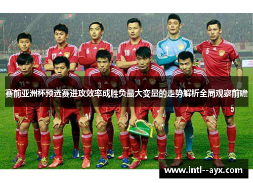 赛前亚洲杯预选赛进攻效率成胜负最大变量的走势解析全局观察前瞻