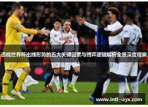 透视世界杯出线形势的五大关键因素与博弈逻辑解析全景深度观察 透视世界杯出线形势的五大关键因素与博弈逻辑解析全景深度观察