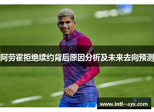 阿劳霍拒绝续约背后原因分析及未来去向预测