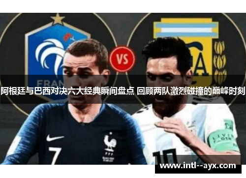 阿根廷与巴西对决六大经典瞬间盘点 回顾两队激烈碰撞的巅峰时刻