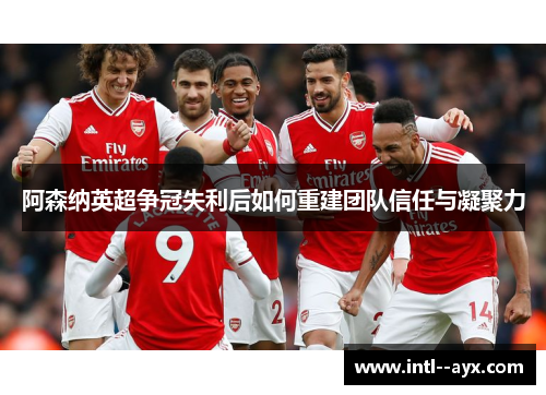 阿森纳英超争冠失利后如何重建团队信任与凝聚力