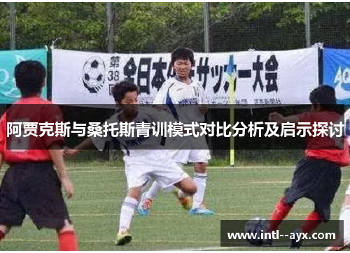 阿贾克斯与桑托斯青训模式对比分析及启示探讨 阿贾克斯与桑托斯青训模式对比分析及启示探讨