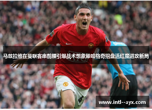 马兹拉维在曼联客串前腰引爆战术想象滕哈格奇招盘活红魔进攻新局