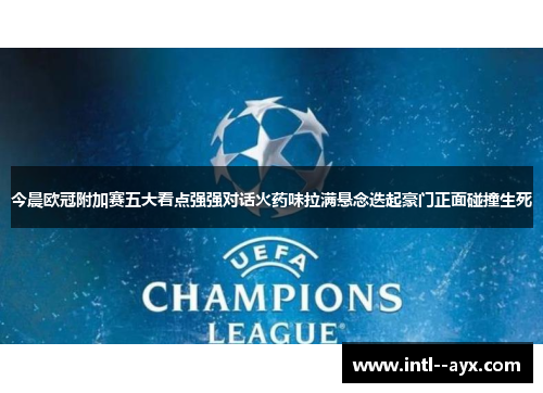今晨欧冠附加赛五大看点强强对话火药味拉满悬念迭起豪门正面碰撞生死