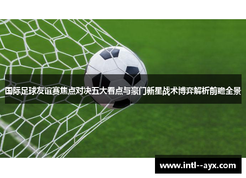 国际足球友谊赛焦点对决五大看点与豪门新星战术博弈解析前瞻全景