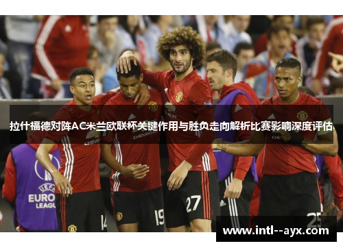 拉什福德对阵AC米兰欧联杯关键作用与胜负走向解析比赛影响深度评估