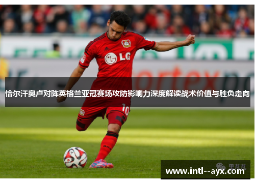 恰尔汗奥卢对阵英格兰亚冠赛场攻防影响力深度解读战术价值与胜负走向