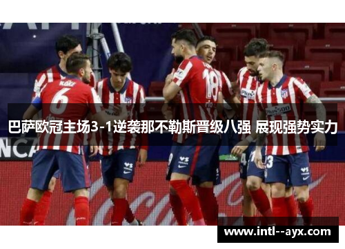 巴萨欧冠主场3-1逆袭那不勒斯晋级八强 展现强势实力 巴萨欧冠主场3-1逆袭那不勒斯晋级八强 展现强势实力