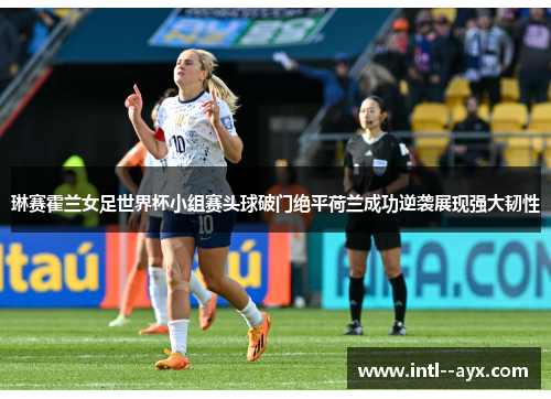 琳赛霍兰女足世界杯小组赛头球破门绝平荷兰成功逆袭展现强大韧性