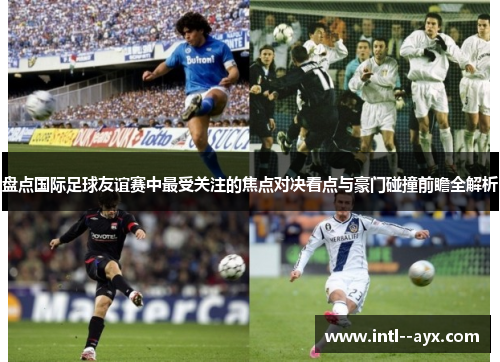 盘点国际足球友谊赛中最受关注的焦点对决看点与豪门碰撞前瞻全解析 盘点国际足球友谊赛中最受关注的焦点对决看点与豪门碰撞前瞻全解析